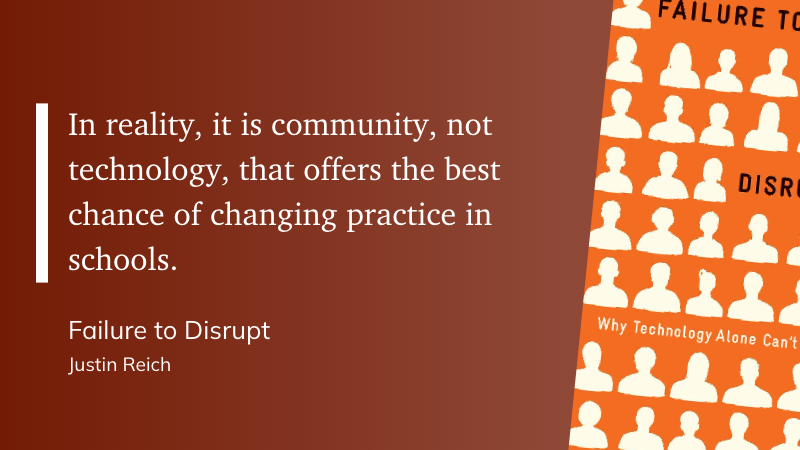 "In reality, it is community, not technology, that offers the best chance of changing practice in schools." (Justin Reich, Failure to Disrupt)