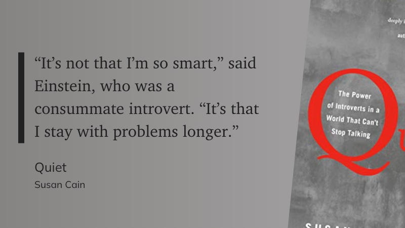 "“It’s not that I’m so smart,” said Einstein, who was a consummate introvert. “It’s that I stay with problems longer.”" (Susan Cain, Quiet)