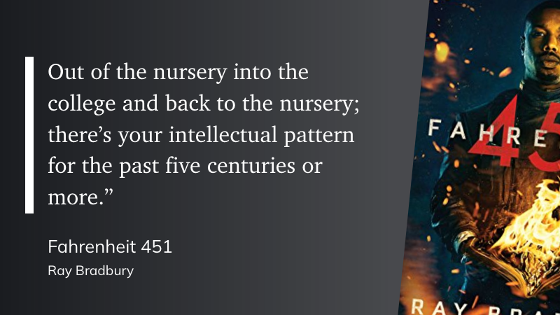 "Out of the nursery into the college and back to the nursery; there’s your intellectual pattern for the past five centuries or more.”" (Ray Bradbury, Fahrenheit 451)