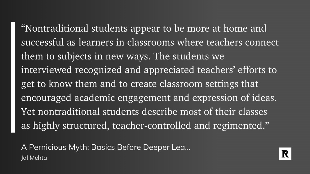 "Nontraditional students appear to be more at home and successful as learners in classrooms where teachers connect them to subjects in new ways. The students we interviewed recognized and appreciated teachers’ efforts to get to know them and to create classroom settings that encouraged academic engagement and expression of ideas. Yet nontraditional students describe most of their classes as highly structured, teacher-controlled, and regimented."