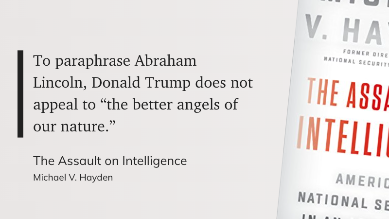 "To paraphrase Abraham Lincoln, Donald Trump does not appeal to “the better angels of our nature.”" (Michael V. Hayden, The Assault on Intelligence)