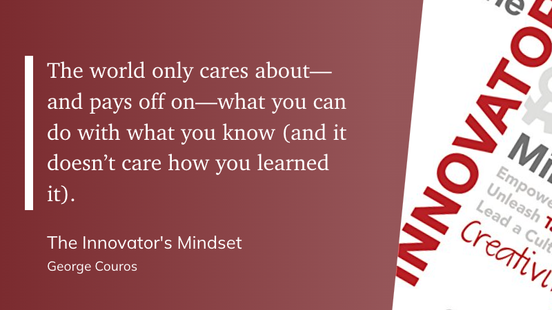 "The world only cares about—and pays off on—what you can do with what you know (and it doesn’t care how you learned it)." (George Couros, The Innovator's Mindset)