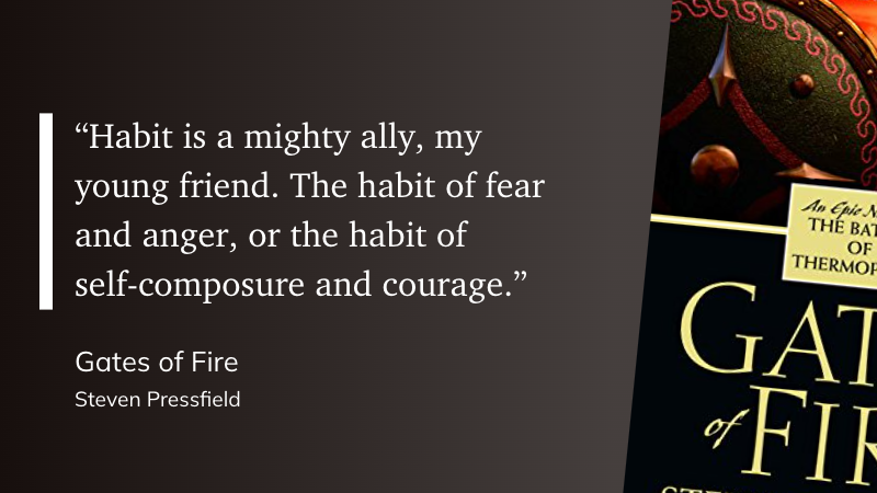 “Habit is a mighty ally, my young friend. The habit of fear and anger, or the habit of self-composure and courage.” (Steven Pressfield, Gates of Fire)