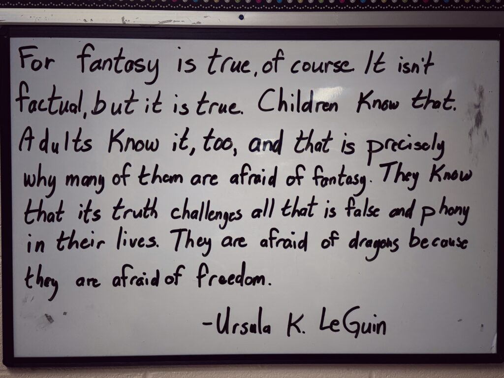 For fantasy is true, of course. It isn’t factual, but it is true. Children know that. Adults know it, too, and that is precisely why many of them are afraid of fantasy. They know that its truth challenges, even threatens, all that is false, all that is phony, unnecessary, and trivial in the life they have let themselves be forced into living. They are afraid of dragons because they are afraid of freedom.